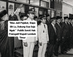 “Mau Jadi Pejabat, Siapa Sih Lu, Dukung Gua Saja Ngak ” Publik Soroti Hak Prerogatif Bupati Lombok Timur